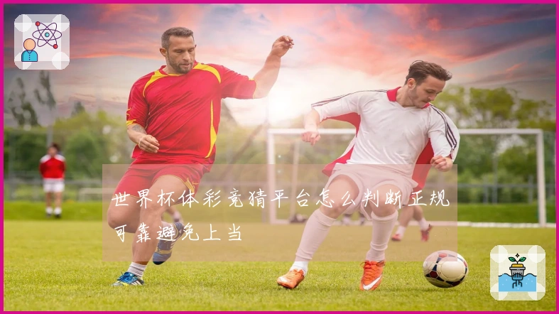 世界杯体彩竞猜平台怎么判断正规可靠避免上当