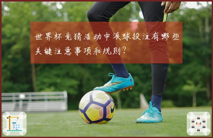 世界杯竞猜活动中滚球投注有哪些关键注意事项和规则？