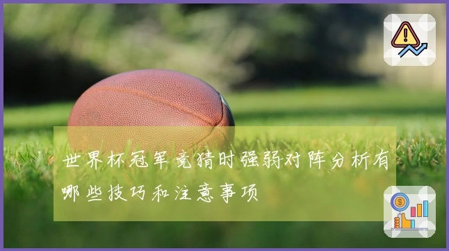 世界杯冠军竞猜时强弱对阵分析有哪些技巧和注意事项