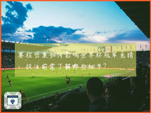 赛程密集如何影响世界杯冠军竞猜，投注前需了解哪些细节？