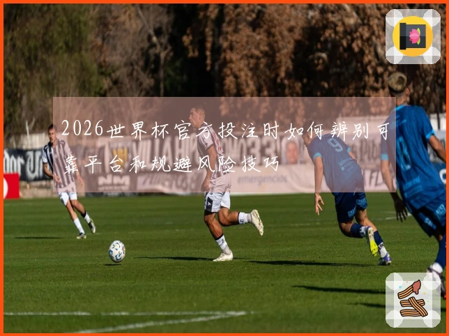 2026世界杯官方投注时如何辨别可靠平台和规避风险技巧