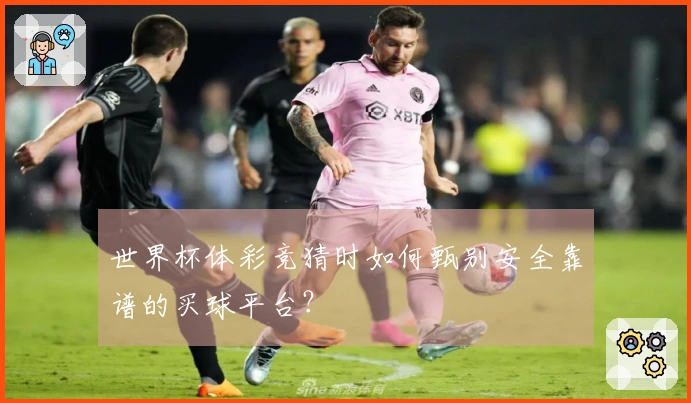世界杯体彩竞猜时如何甄别安全靠谱的买球平台？