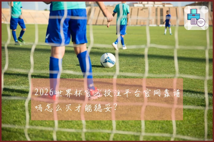 2026世界杯官方投注平台官网靠谱吗怎么买才能稳妥？