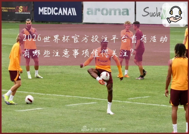 2026世界杯官方投注平台首存活动有哪些注意事项值得关注？