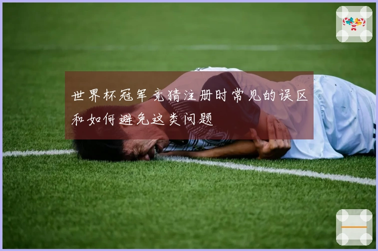 世界杯冠军竞猜注册时常见的误区和如何避免这类问题