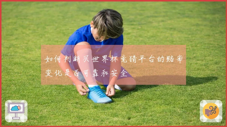 如何判断买世界杯竞猜平台的赔率变化是否可靠和安全