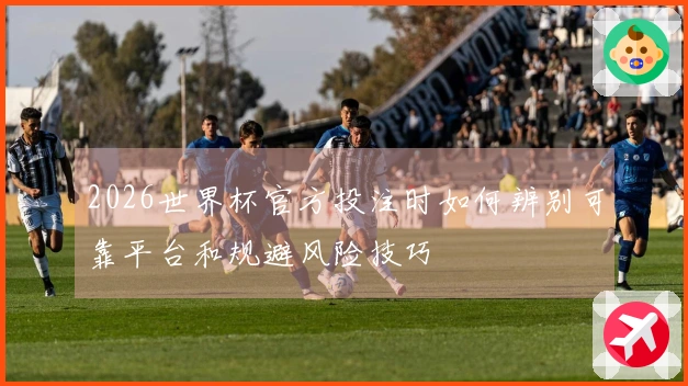 2026世界杯官方投注时如何辨别可靠平台和规避风险技巧